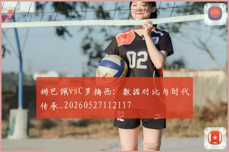姆巴佩vsC罗梅西：数据对比与时代传承_20260527112117