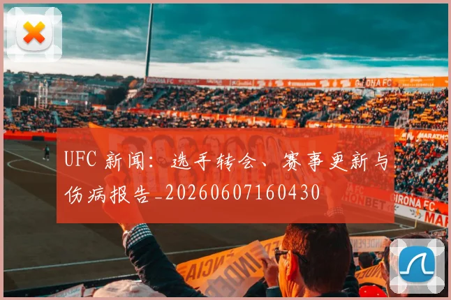 UFC 新闻:选手转会、赛事更新与伤病报告_20260607160430