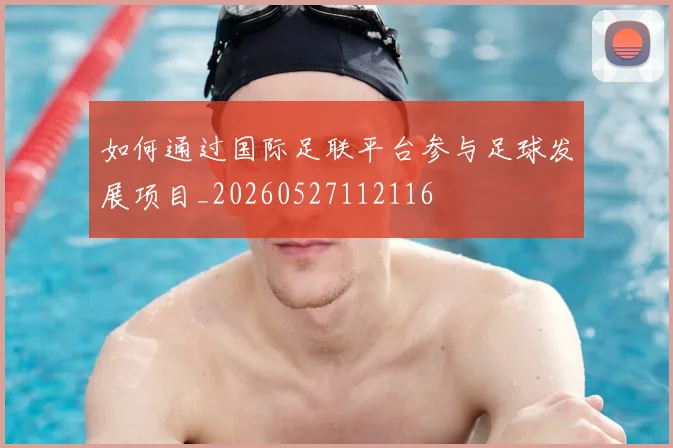 如何通过国际足联平台参与足球发展项目_20260527112116