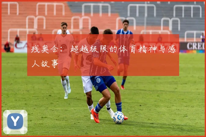 残奥会：超越极限的体育精神与感人故事