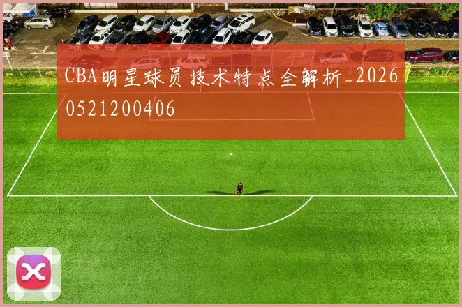 CBA明星球员技术特点全解析_20260521200406