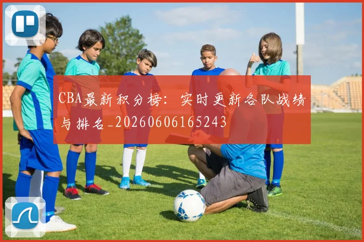 CBA最新积分榜:实时更新各队战绩与排名_20260606165243