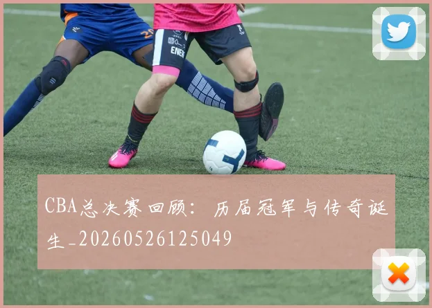 CBA总决赛回顾:历届冠军与传奇诞生_20260526125049