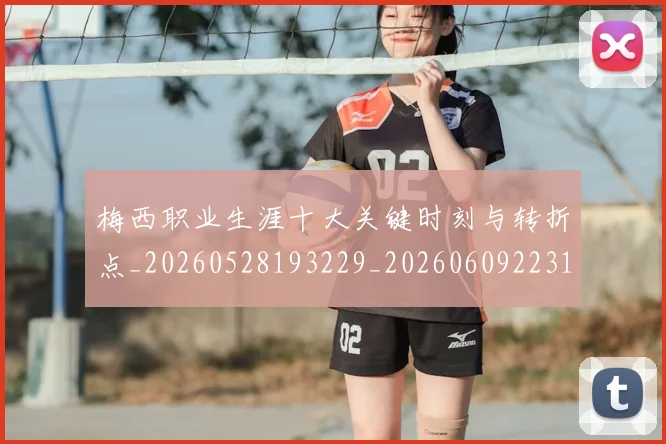 梅西职业生涯十大关键时刻与转折点_20260528193229_20260609223147