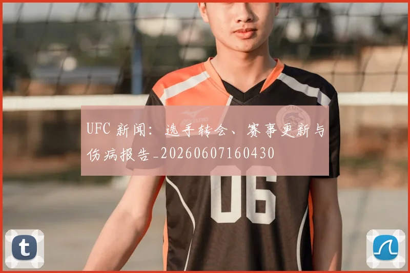 UFC 新闻:选手转会、赛事更新与伤病报告_20260607160430