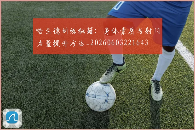哈兰德训练秘籍:身体素质与射门力量提升方法_20260603221643