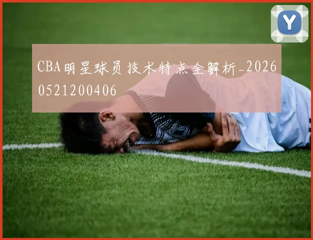 CBA明星球员技术特点全解析_20260521200406