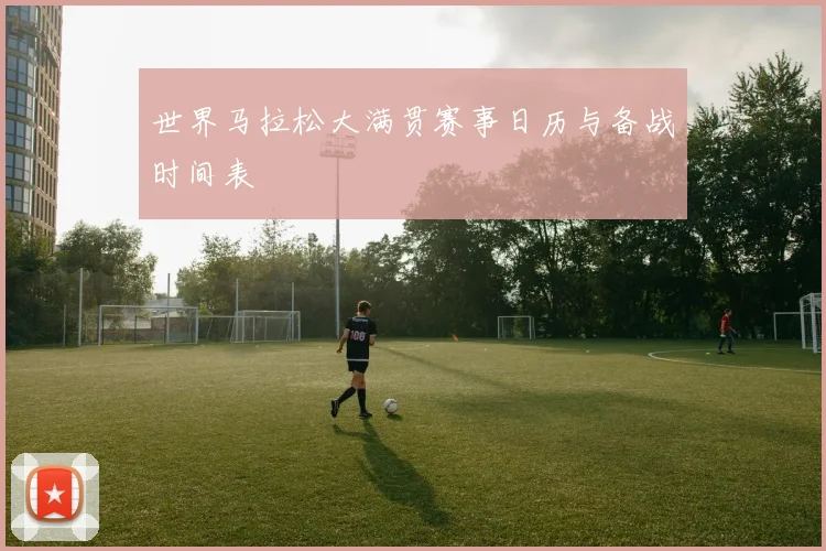 世界马拉松大满贯赛事日历与备战时间表