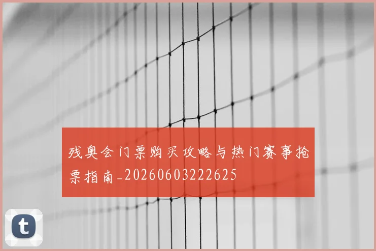 残奥会门票购买攻略与热门赛事抢票指南_20260603222625