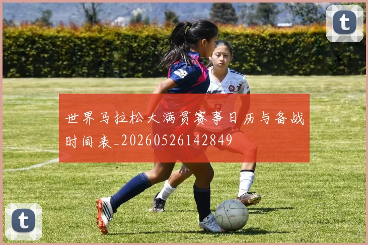 世界马拉松大满贯赛事日历与备战时间表_20260526142849