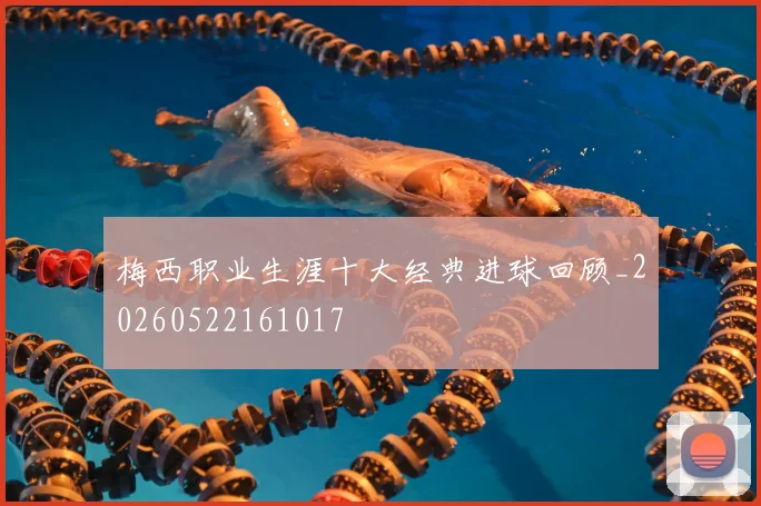 梅西职业生涯十大经典进球回顾_20260522161017
