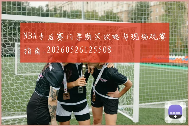 NBA季后赛门票购买攻略与现场观赛指南_20260526125508