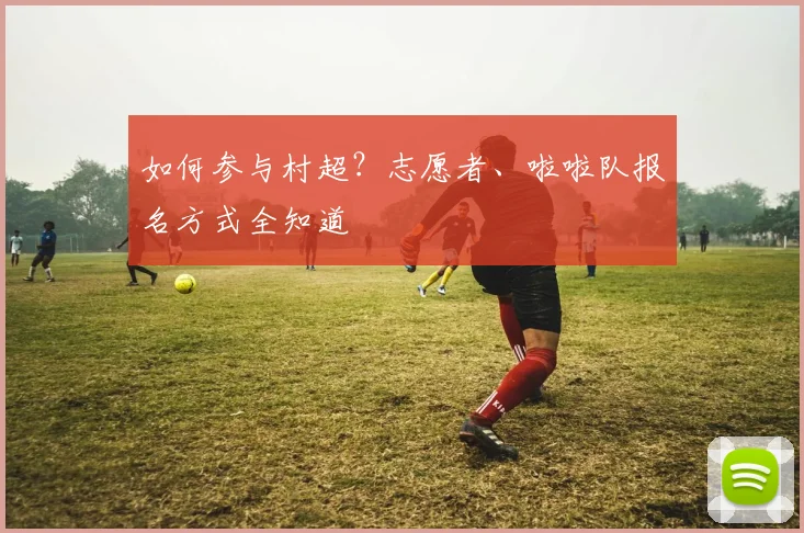如何参与村超?志愿者、啦啦队报名方式全知道