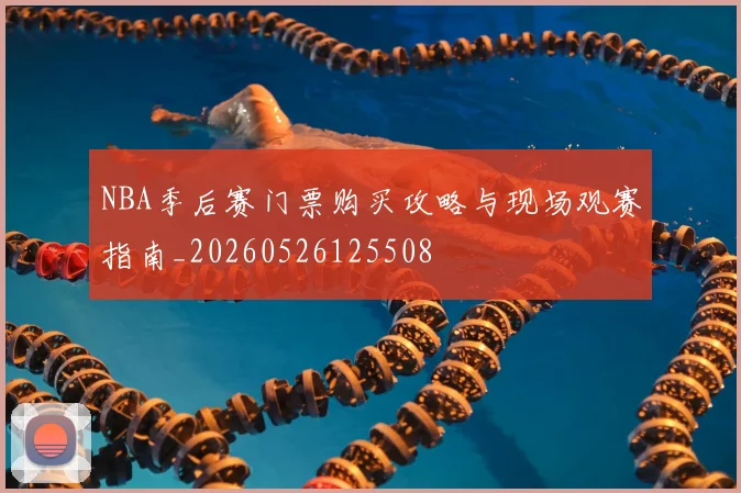 NBA季后赛门票购买攻略与现场观赛指南_20260526125508