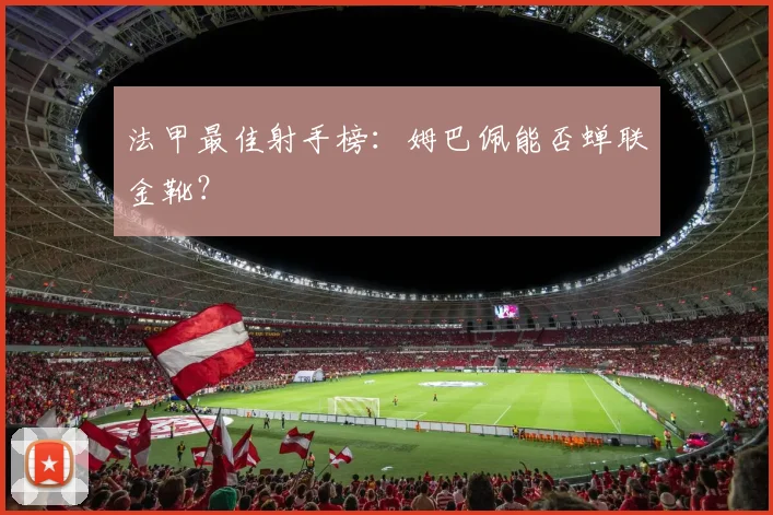 法甲最佳射手榜：姆巴佩能否蝉联金靴？