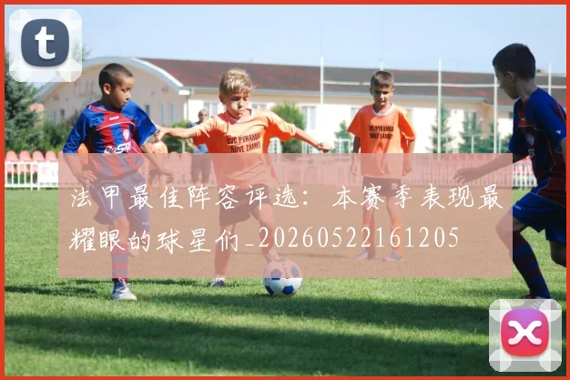 法甲最佳阵容评选：本赛季表现最耀眼的球星们_20260522161205